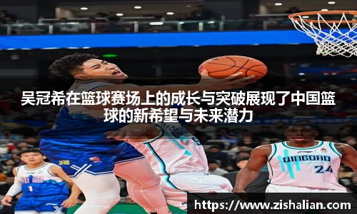 吴冠希在篮球赛场上的成长与突破展现了中国篮球的新希望与未来潜力