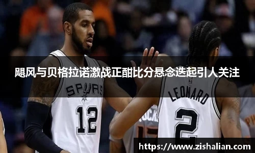 飓风与贝格拉诺激战正酣比分悬念迭起引人关注