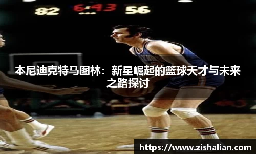 本尼迪克特马图林：新星崛起的篮球天才与未来之路探讨